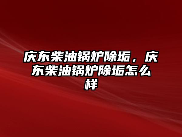 慶東柴油鍋爐除垢，慶東柴油鍋爐除垢怎么樣