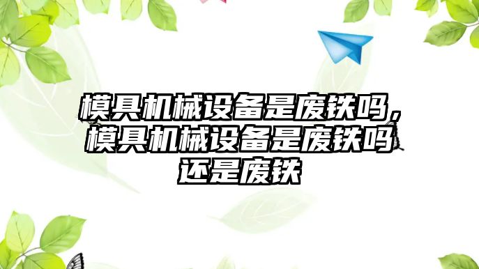 模具機械設(shè)備是廢鐵嗎，模具機械設(shè)備是廢鐵嗎還是廢鐵