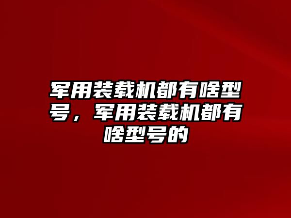 軍用裝載機(jī)都有啥型號，軍用裝載機(jī)都有啥型號的