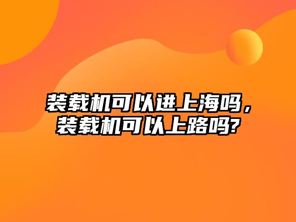 裝載機可以進上海嗎，裝載機可以上路嗎?