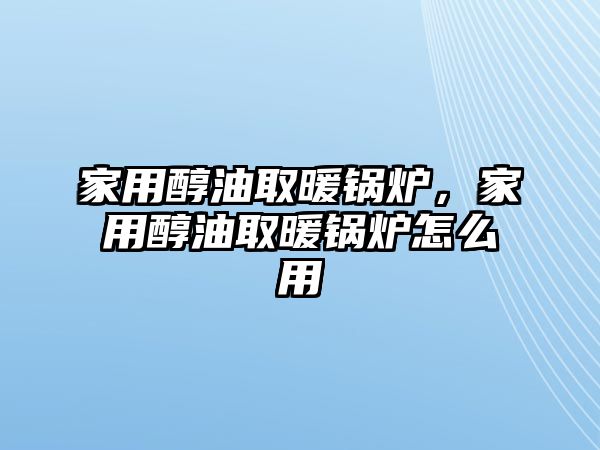 家用醇油取暖鍋爐，家用醇油取暖鍋爐怎么用