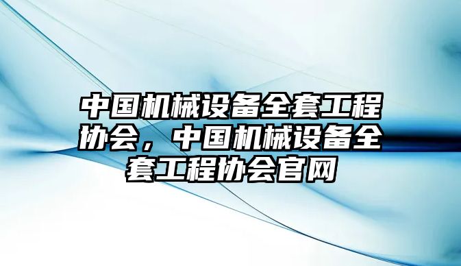 中國機(jī)械設(shè)備全套工程協(xié)會，中國機(jī)械設(shè)備全套工程協(xié)會官網(wǎng)