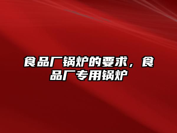 食品廠鍋爐的要求，食品廠專用鍋爐