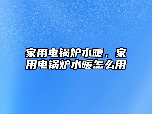 家用電鍋爐水暖，家用電鍋爐水暖怎么用