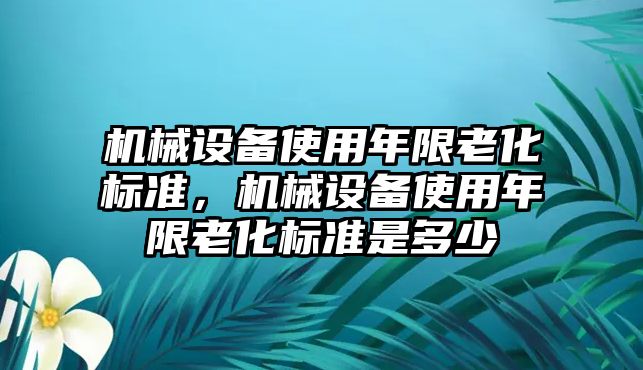 機(jī)械設(shè)備使用年限老化標(biāo)準(zhǔn)，機(jī)械設(shè)備使用年限老化標(biāo)準(zhǔn)是多少