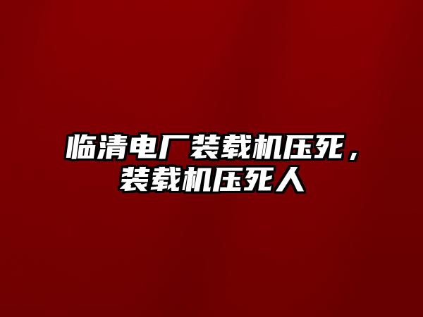 臨清電廠裝載機(jī)壓死，裝載機(jī)壓死人