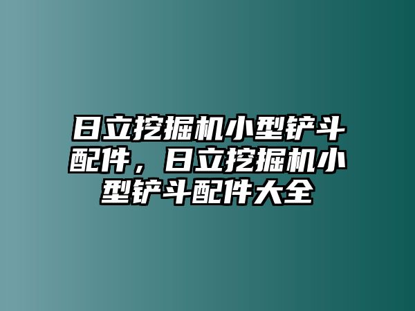 日立挖掘機小型鏟斗配件，日立挖掘機小型鏟斗配件大全