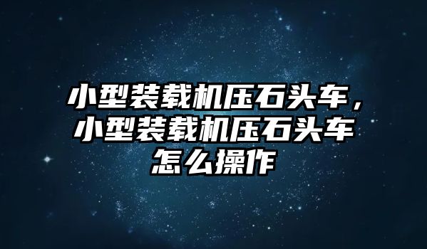 小型裝載機壓石頭車，小型裝載機壓石頭車怎么操作