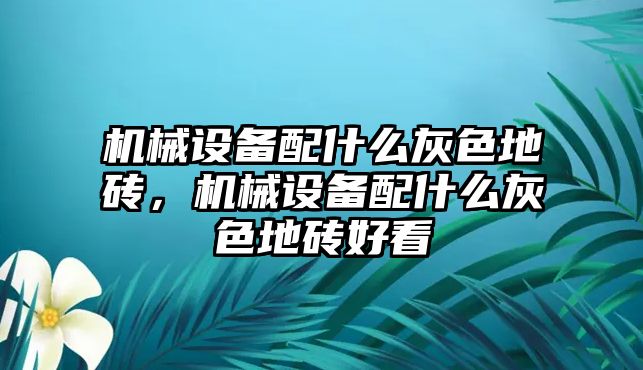 機械設備配什么灰色地磚，機械設備配什么灰色地磚好看