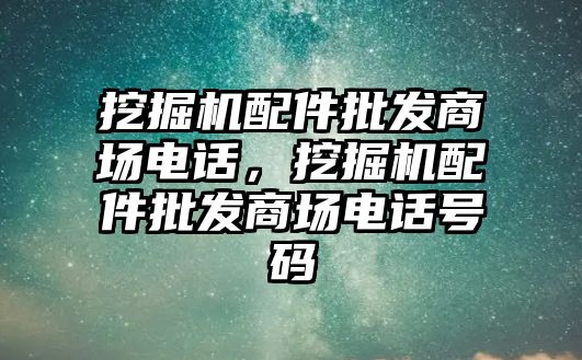 挖掘機(jī)配件批發(fā)商場(chǎng)電話，挖掘機(jī)配件批發(fā)商場(chǎng)電話號(hào)碼