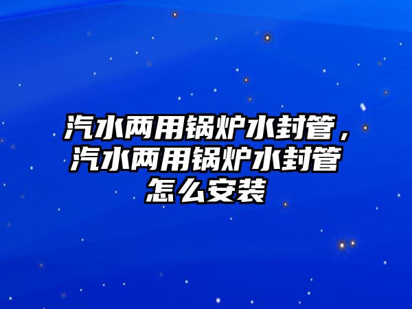 汽水兩用鍋爐水封管，汽水兩用鍋爐水封管怎么安裝