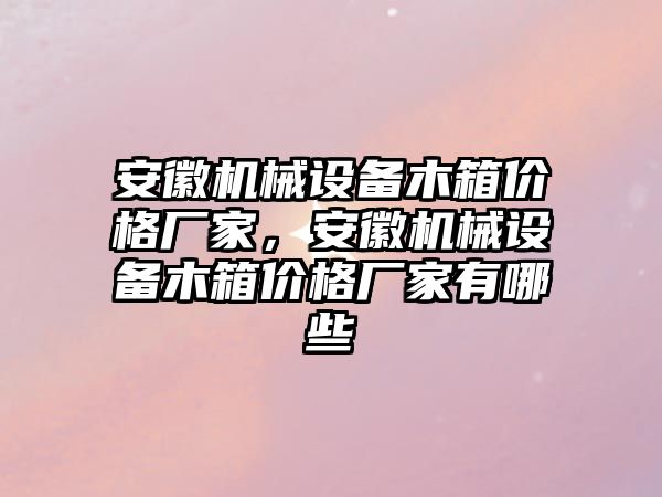 安徽機械設備木箱價格廠家，安徽機械設備木箱價格廠家有哪些