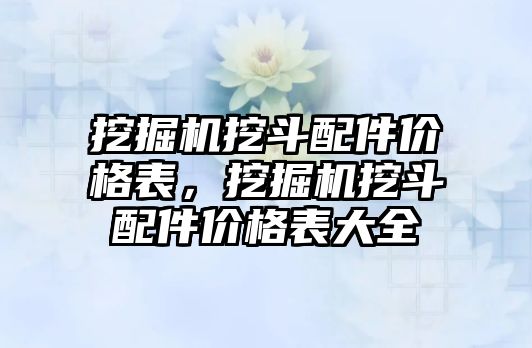 挖掘機挖斗配件價格表，挖掘機挖斗配件價格表大全