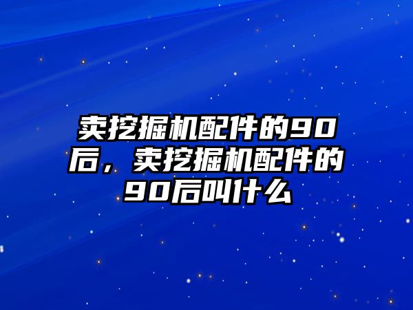 賣挖掘機配件的90后，賣挖掘機配件的90后叫什么