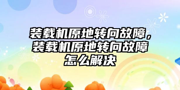 裝載機原地轉(zhuǎn)向故障，裝載機原地轉(zhuǎn)向故障怎么解決