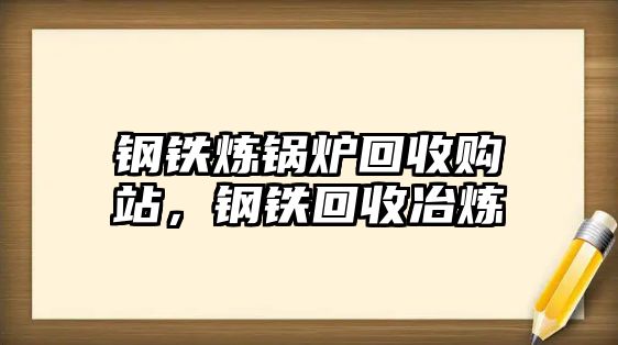 鋼鐵煉鍋爐回收購站，鋼鐵回收冶煉