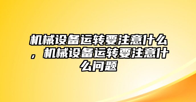 機(jī)械設(shè)備運(yùn)轉(zhuǎn)要注意什么，機(jī)械設(shè)備運(yùn)轉(zhuǎn)要注意什么問題