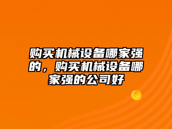 購買機(jī)械設(shè)備哪家強(qiáng)的，購買機(jī)械設(shè)備哪家強(qiáng)的公司好