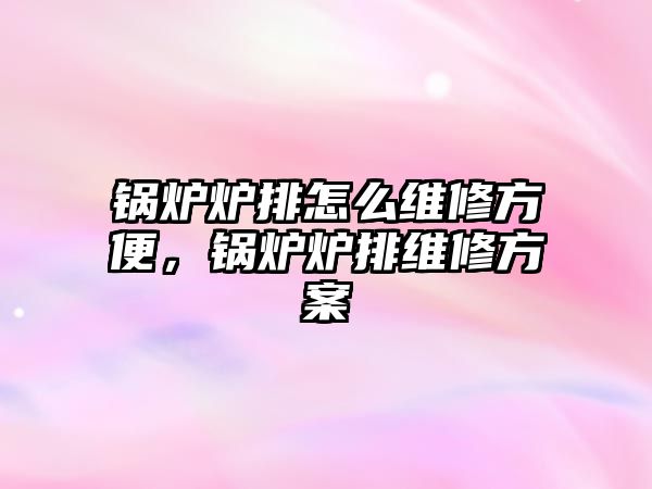 鍋爐爐排怎么維修方便，鍋爐爐排維修方案