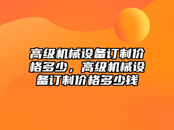 高級機械設備訂制價格多少，高級機械設備訂制價格多少錢