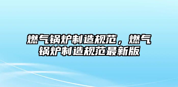 燃?xì)忮仩t制造規(guī)范，燃?xì)忮仩t制造規(guī)范最新版