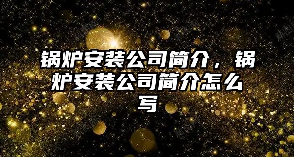 鍋爐安裝公司簡介，鍋爐安裝公司簡介怎么寫