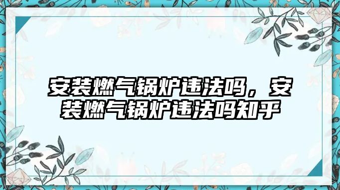 安裝燃?xì)忮仩t違法嗎，安裝燃?xì)忮仩t違法嗎知乎