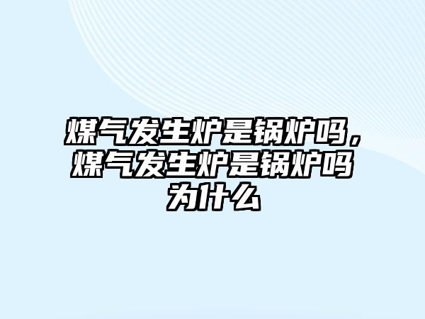 煤氣發(fā)生爐是鍋爐嗎，煤氣發(fā)生爐是鍋爐嗎為什么