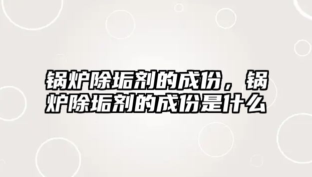 鍋爐除垢劑的成份，鍋爐除垢劑的成份是什么