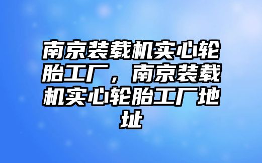 南京裝載機(jī)實(shí)心輪胎工廠，南京裝載機(jī)實(shí)心輪胎工廠地址