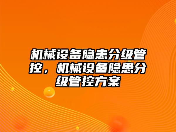 機(jī)械設(shè)備隱患分級(jí)管控，機(jī)械設(shè)備隱患分級(jí)管控方案