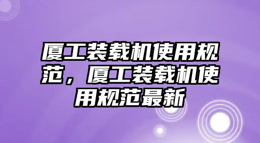 廈工裝載機(jī)使用規(guī)范，廈工裝載機(jī)使用規(guī)范最新