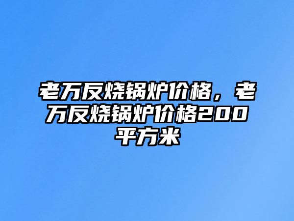 老萬(wàn)反燒鍋爐價(jià)格，老萬(wàn)反燒鍋爐價(jià)格200平方米