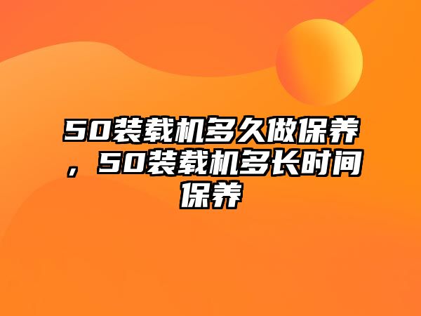 50裝載機多久做保養(yǎng)，50裝載機多長時間保養(yǎng)