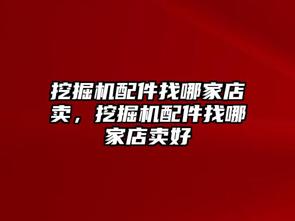 挖掘機(jī)配件找哪家店賣，挖掘機(jī)配件找哪家店賣好