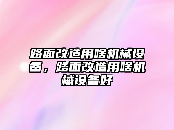 路面改造用啥機(jī)械設(shè)備，路面改造用啥機(jī)械設(shè)備好