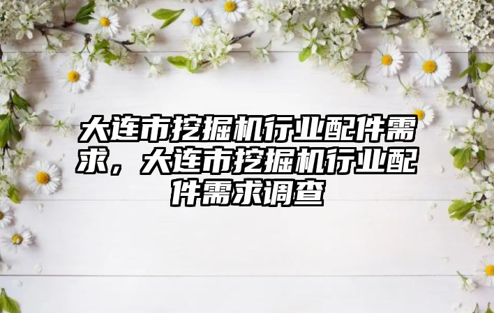 大連市挖掘機行業(yè)配件需求，大連市挖掘機行業(yè)配件需求調(diào)查