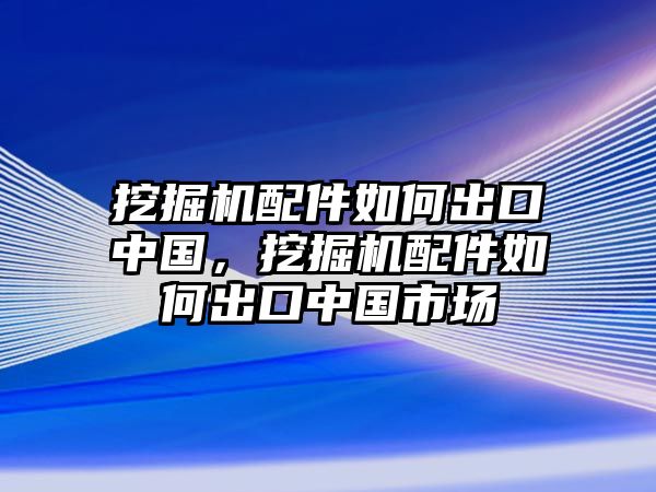 挖掘機(jī)配件如何出口中國，挖掘機(jī)配件如何出口中國市場