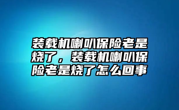 裝載機(jī)喇叭保險(xiǎn)老是燒了，裝載機(jī)喇叭保險(xiǎn)老是燒了怎么回事