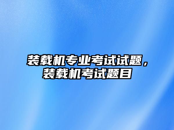 裝載機專業(yè)考試試題，裝載機考試題目