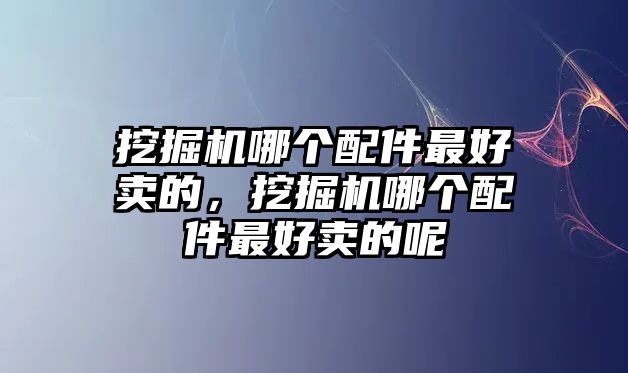 挖掘機(jī)哪個(gè)配件最好賣的，挖掘機(jī)哪個(gè)配件最好賣的呢