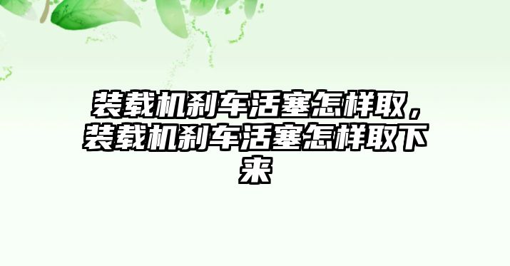 裝載機(jī)剎車活塞怎樣取，裝載機(jī)剎車活塞怎樣取下來(lái)