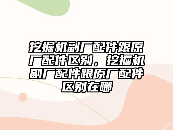 挖掘機(jī)副廠配件跟原廠配件區(qū)別，挖掘機(jī)副廠配件跟原廠配件區(qū)別在哪