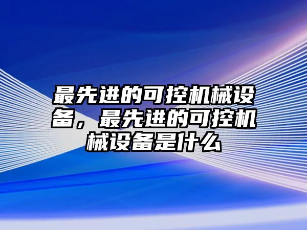 最先進的可控機械設(shè)備，最先進的可控機械設(shè)備是什么