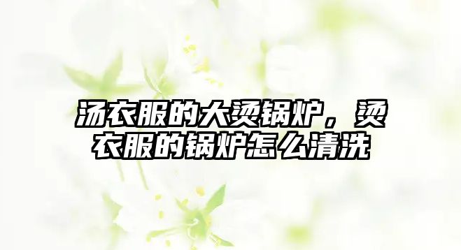 湯衣服的大燙鍋爐，燙衣服的鍋爐怎么清洗