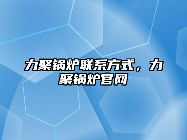 力聚鍋爐聯(lián)系方式，力聚鍋爐官網(wǎng)