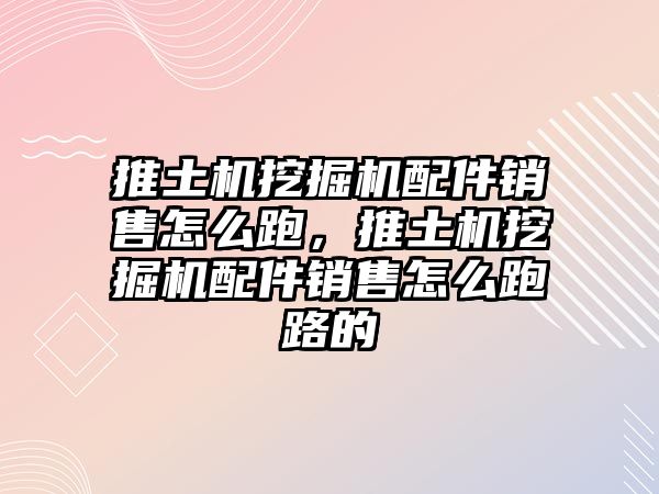 推土機挖掘機配件銷售怎么跑，推土機挖掘機配件銷售怎么跑路的