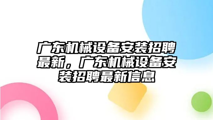 廣東機(jī)械設(shè)備安裝招聘最新，廣東機(jī)械設(shè)備安裝招聘最新信息