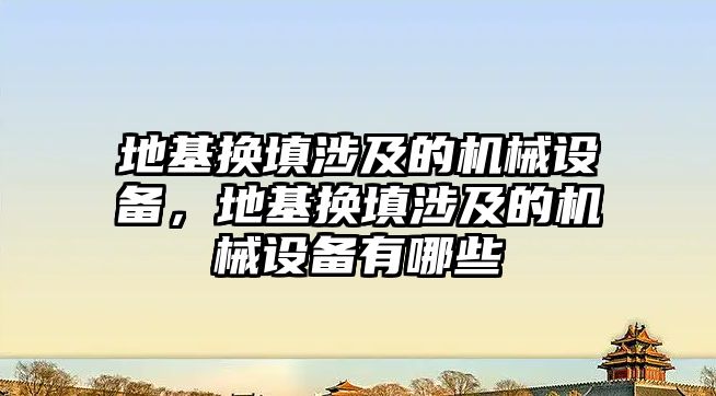 地基換填涉及的機械設(shè)備，地基換填涉及的機械設(shè)備有哪些