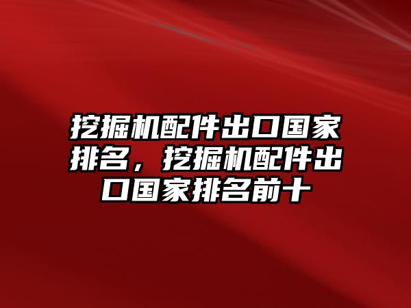 挖掘機(jī)配件出口國家排名，挖掘機(jī)配件出口國家排名前十